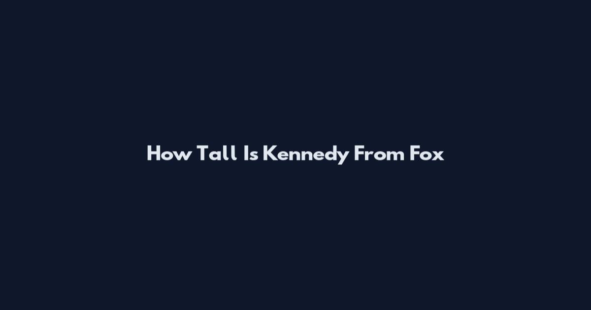 How Tall Is Kennedy From Fox
