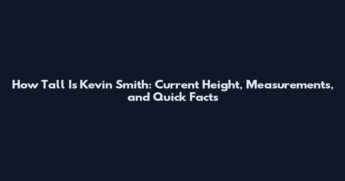 How Tall Is Kevin Smith: Current Height, Measurements, and Quick Facts