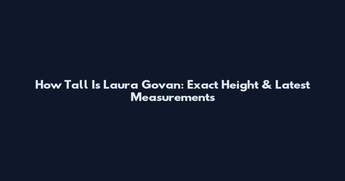 How Tall Is Laura Govan: Exact Height & Latest Measurements