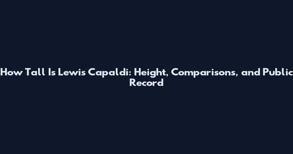 How Tall Is Lewis Capaldi: Height, Comparisons, and Public Record