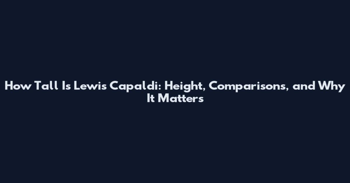 How Tall Is Lewis Capaldi: Height, Comparisons, and Why It Matters