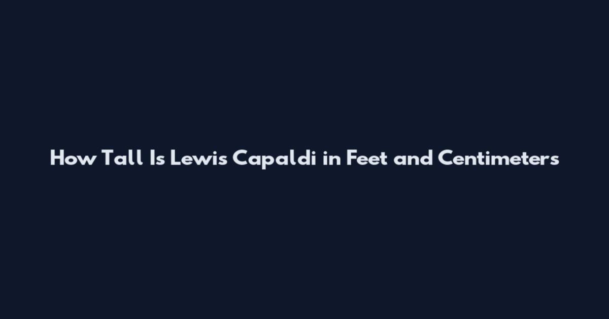 How Tall Is Lewis Capaldi in Feet and Centimeters
