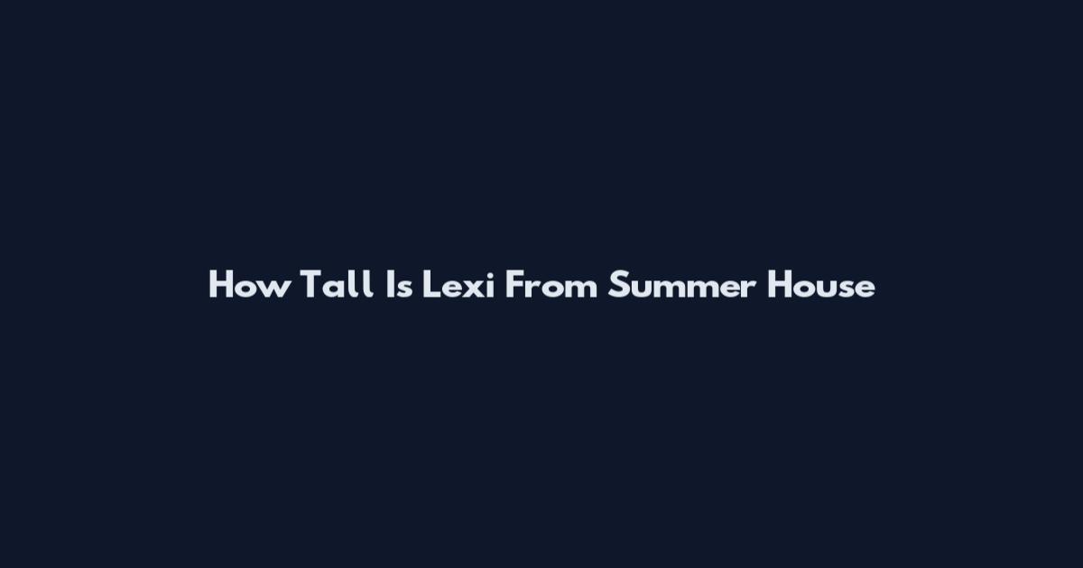 How Tall Is Lexi From Summer House