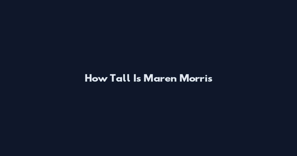 How Tall Is Maren Morris