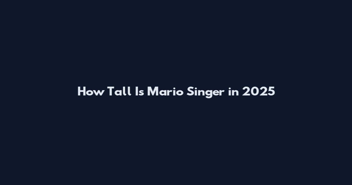 How Tall Is Mario Singer in 2025