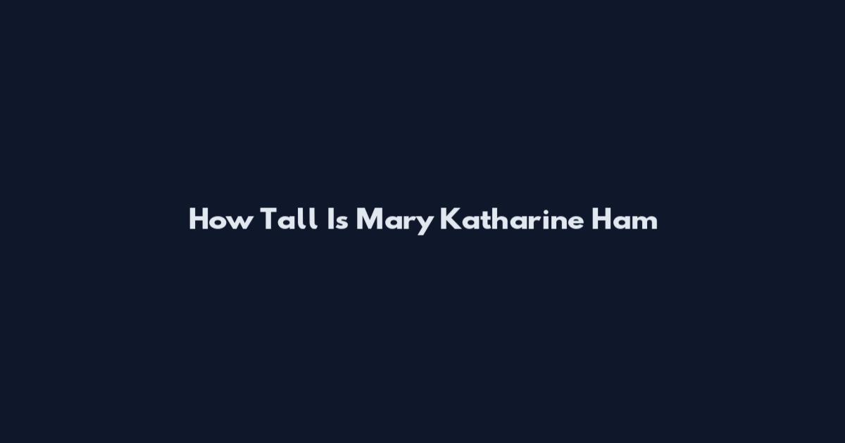 How Tall Is Mary Katharine Ham