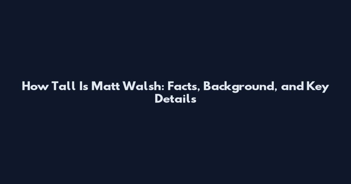 How Tall Is Matt Walsh: Facts, Background, and Key Details