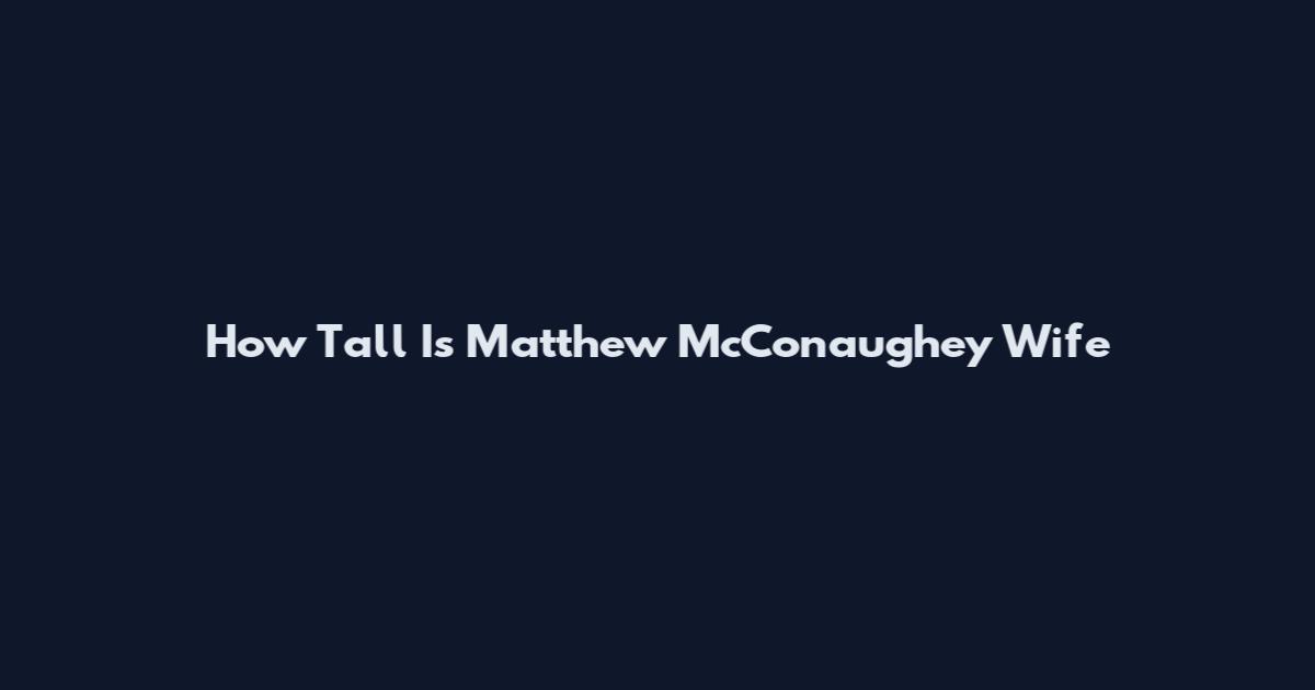 How Tall Is Matthew McConaughey Wife