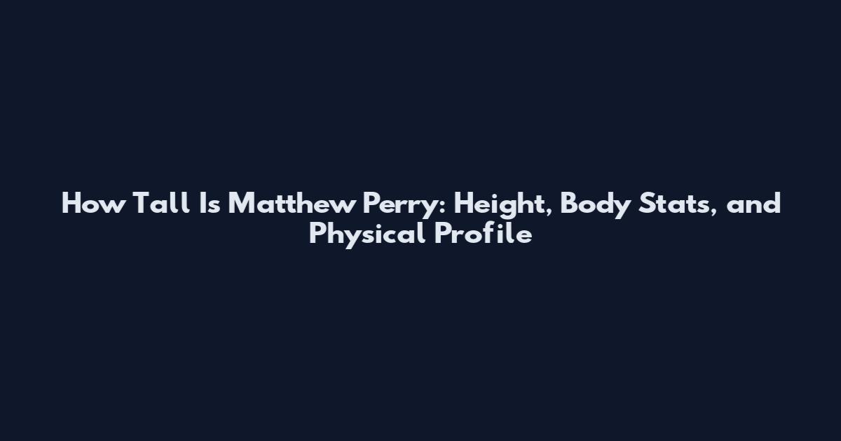 How Tall Is Matthew Perry: Height, Body Stats, and Physical Profile