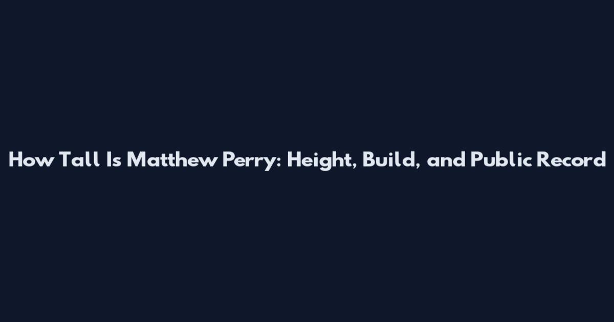 How Tall Is Matthew Perry: Height, Build, and Public Record