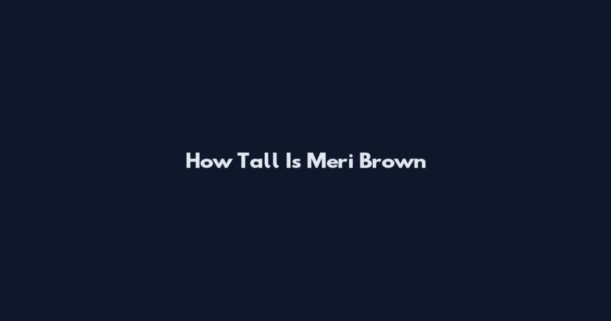 How Tall Is Meri Brown