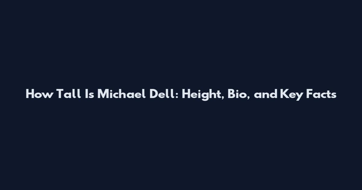 How Tall Is Michael Dell: Height, Bio, and Key Facts