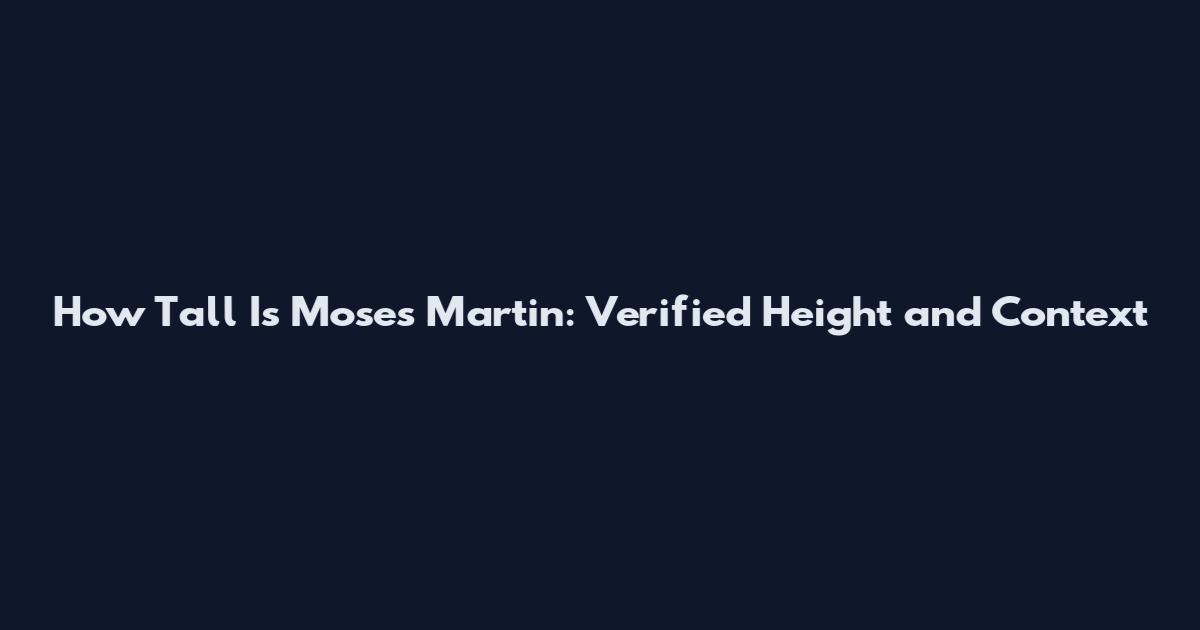 How Tall Is Moses Martin: Verified Height and Context