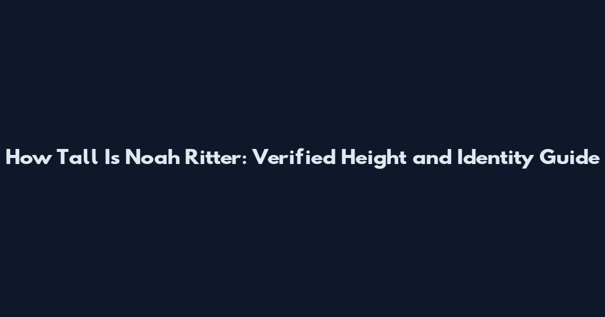 How Tall Is Noah Ritter: Verified Height and Identity Guide