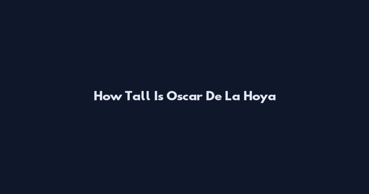 How Tall Is Oscar De La Hoya