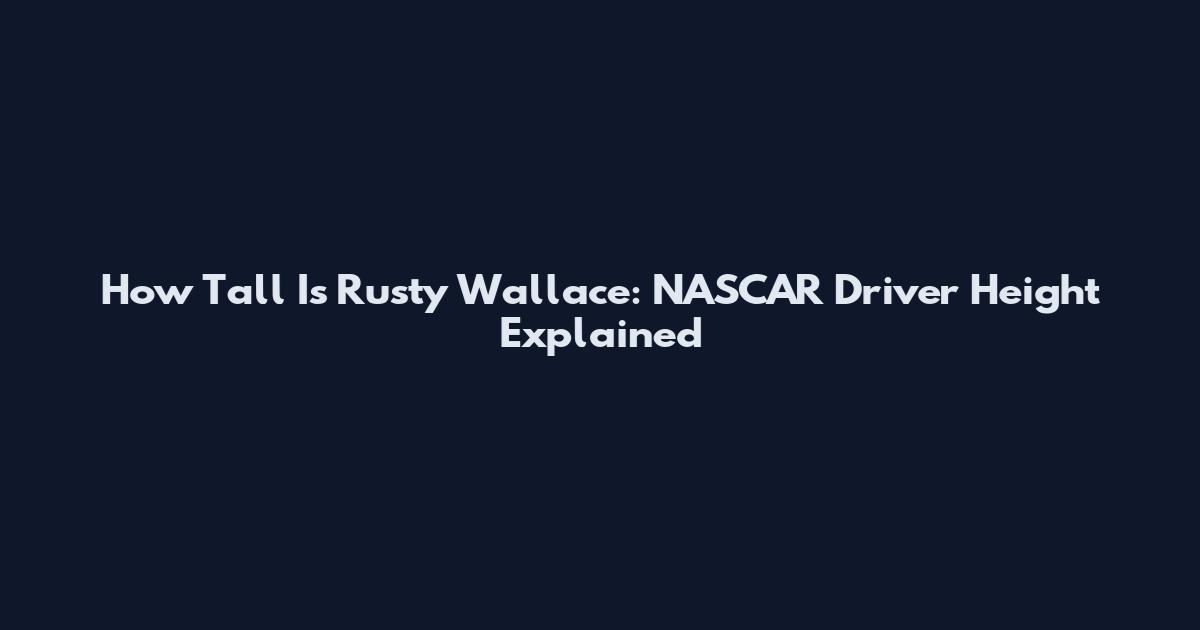 How Tall Is Rusty Wallace: NASCAR Driver Height Explained
