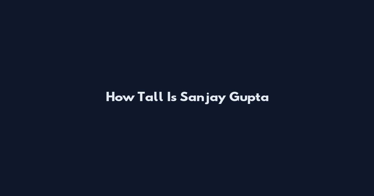 How Tall Is Sanjay Gupta