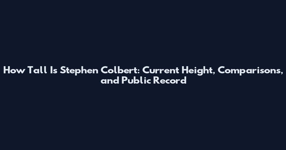 How Tall Is Stephen Colbert: Current Height, Comparisons, and Public Record