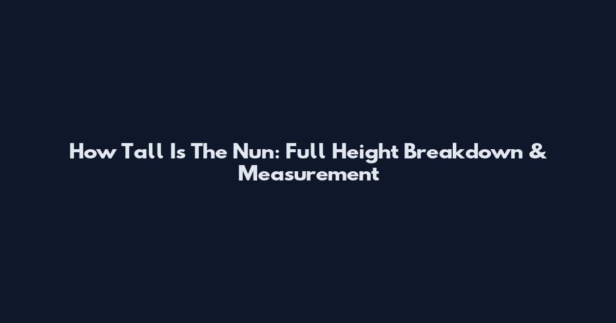 How Tall Is The Nun: Full Height Breakdown & Measurement