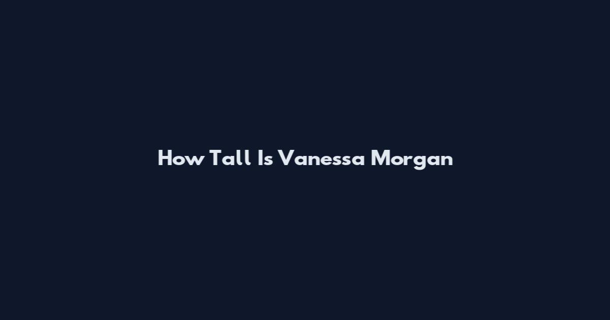 How Tall Is Vanessa Morgan