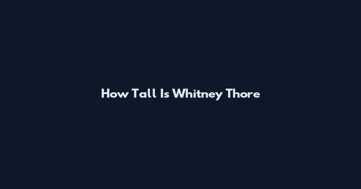 How Tall Is Whitney Thore
