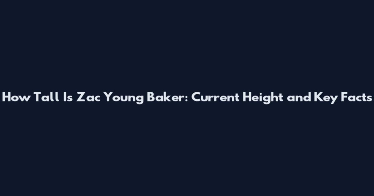 How Tall Is Zac Young Baker: Current Height and Key Facts