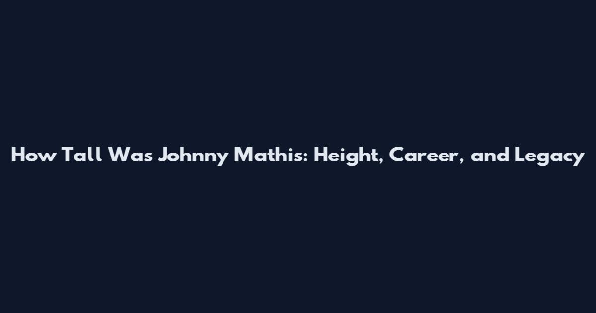 How Tall Was Johnny Mathis: Height, Career, and Legacy