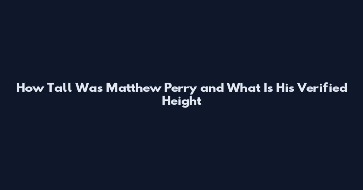 How Tall Was Matthew Perry and What Is His Verified Height
