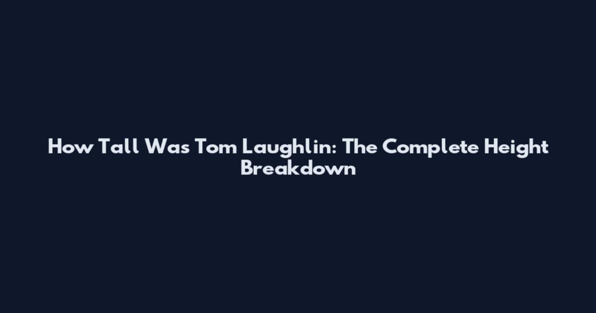 How Tall Was Tom Laughlin: The Complete Height Breakdown