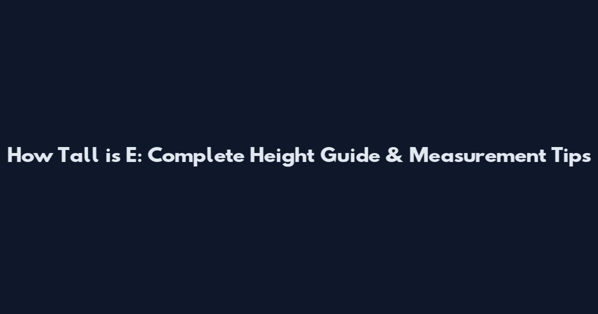 How Tall is E: Complete Height Guide & Measurement Tips