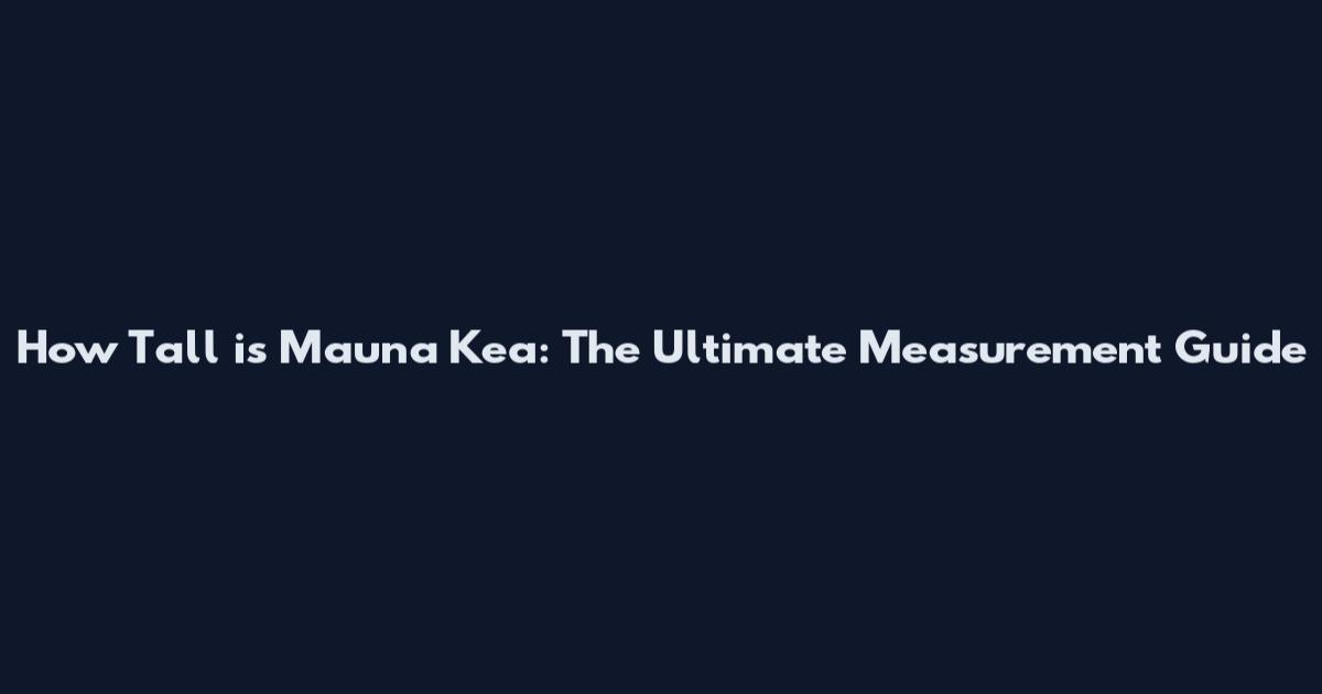 How Tall is Mauna Kea: The Ultimate Measurement Guide