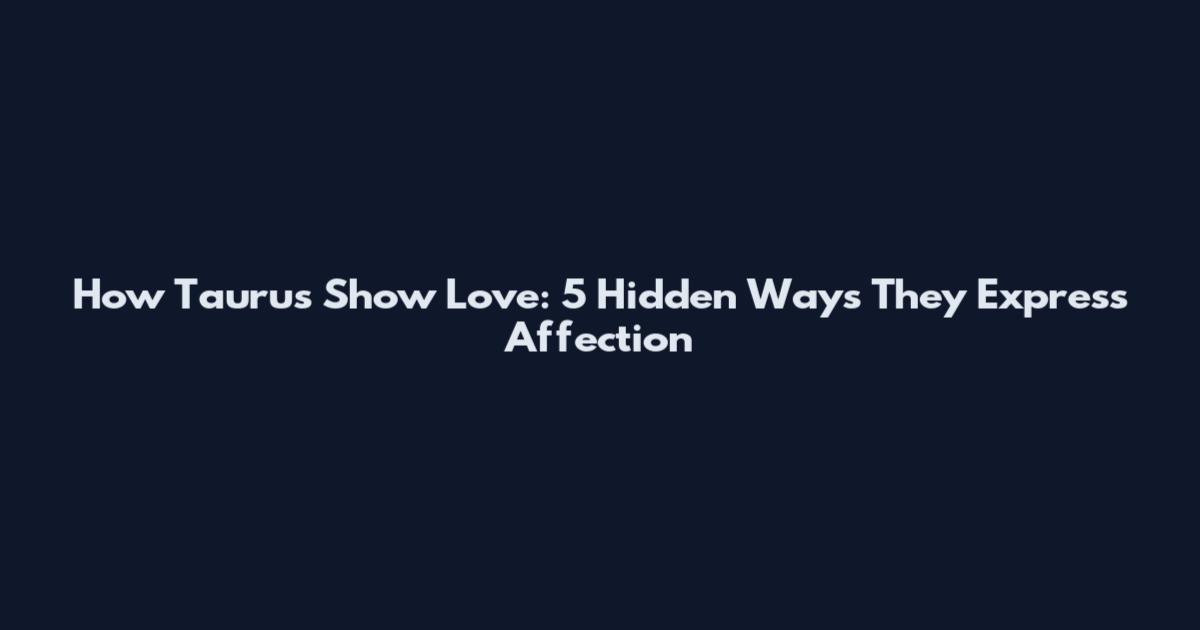 How Taurus Show Love: 5 Hidden Ways They Express Affection