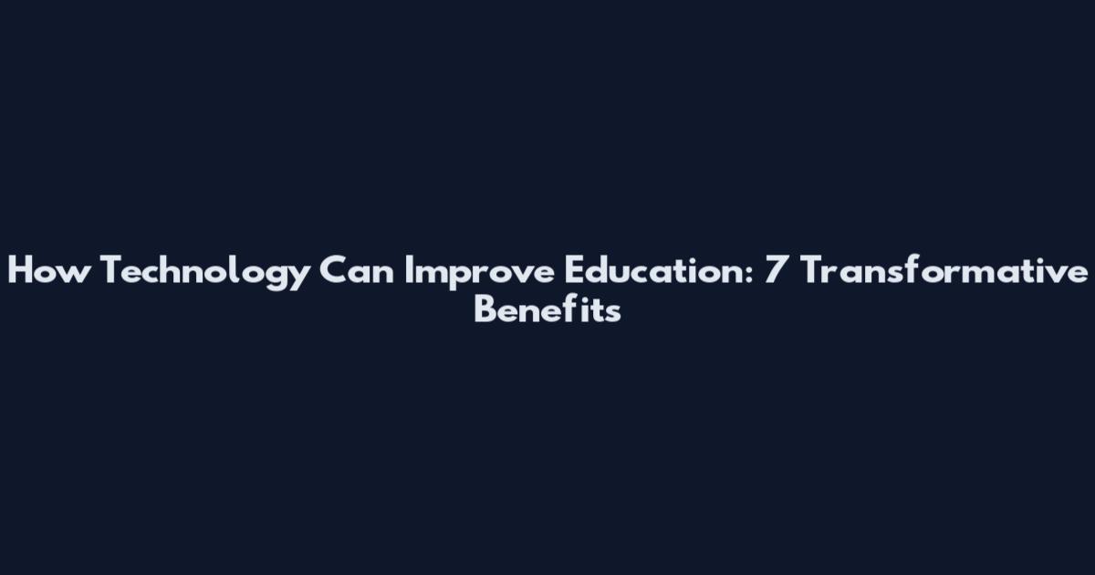 How Technology Can Improve Education: 7 Transformative Benefits