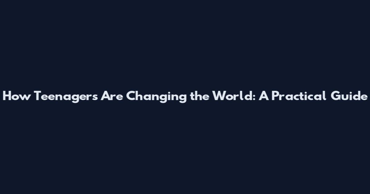 How Teenagers Are Changing the World: A Practical Guide