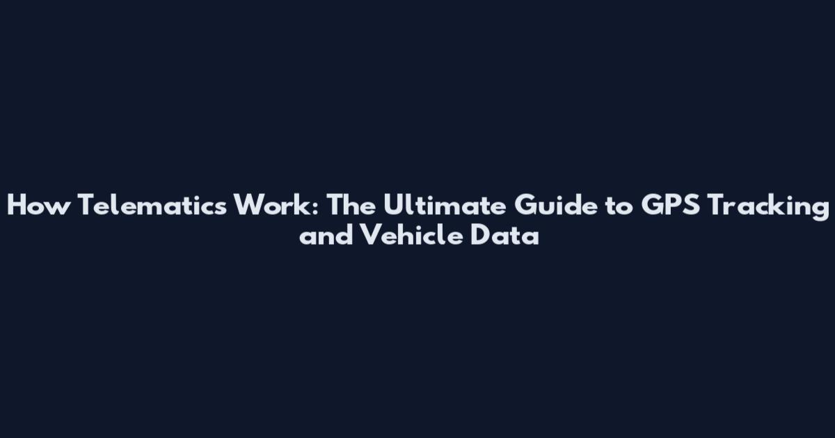 How Telematics Work: The Ultimate Guide to GPS Tracking and Vehicle Data