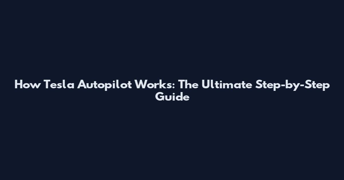 How Tesla Autopilot Works: The Ultimate Step-by-Step Guide