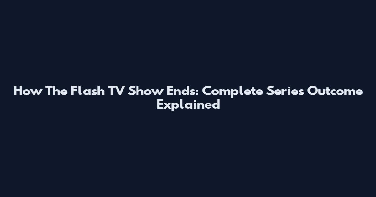 How The Flash TV Show Ends: Complete Series Outcome Explained