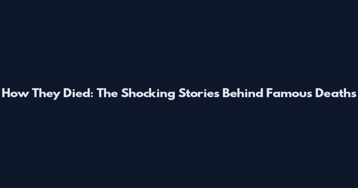 How They Died: The Shocking Stories Behind Famous Deaths