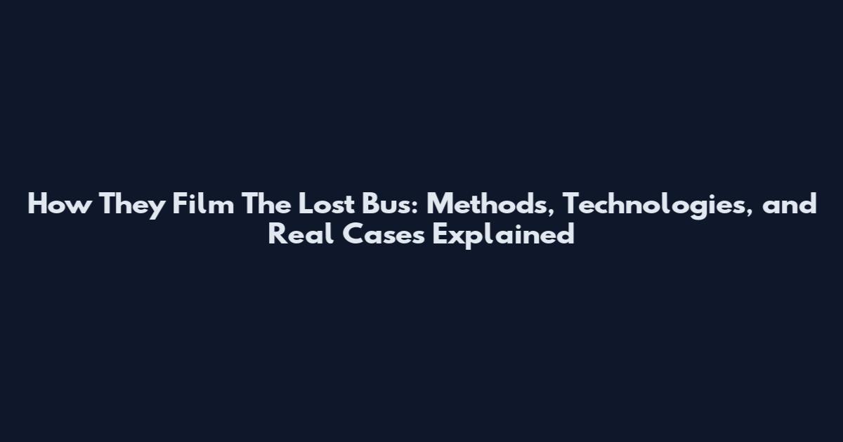 How They Film The Lost Bus: Methods, Technologies, and Real Cases Explained