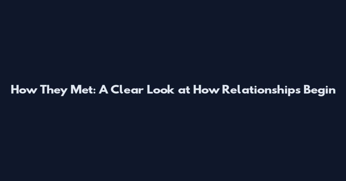 How They Met: A Clear Look at How Relationships Begin