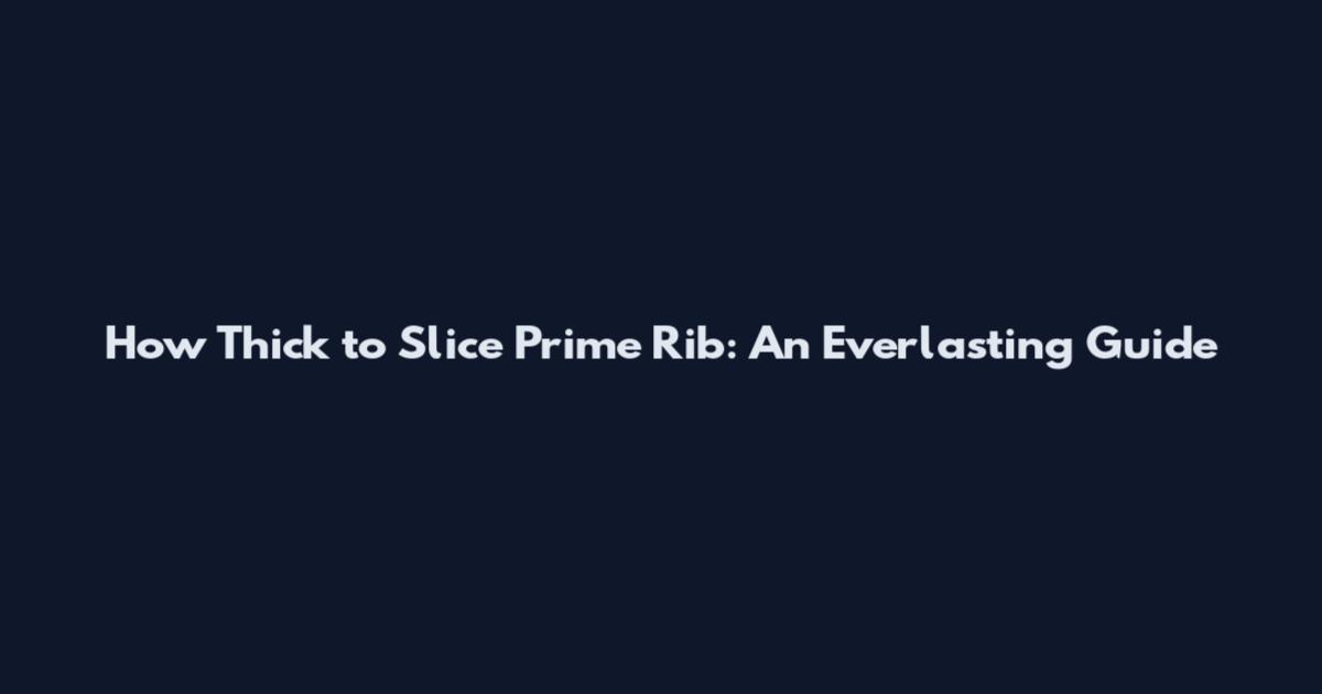 How Thick to Slice Prime Rib: An Everlasting Guide