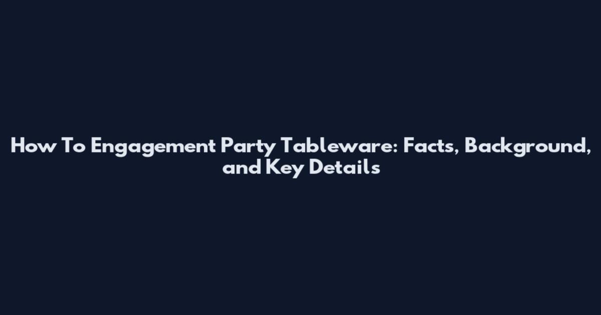 How To Engagement Party Tableware: Facts, Background, and Key Details