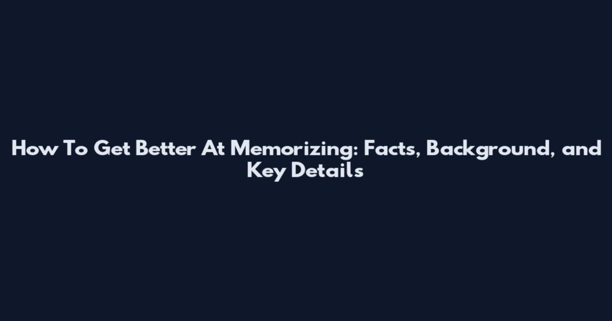 How To Get Better At Memorizing: Facts, Background, and Key Details