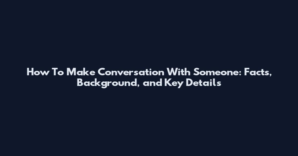 How To Make Conversation With Someone: Facts, Background, and Key Details