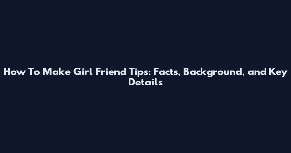 How To Make Girl Friend Tips: Facts, Background, and Key Details