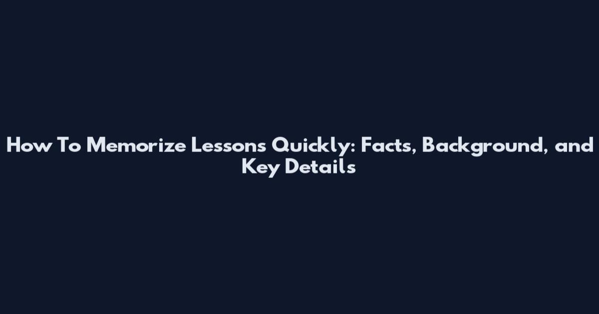 How To Memorize Lessons Quickly: Facts, Background, and Key Details