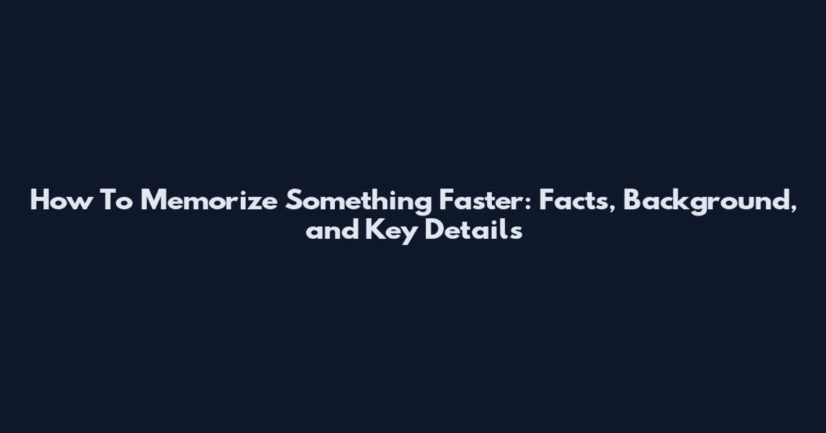How To Memorize Something Faster: Facts, Background, and Key Details