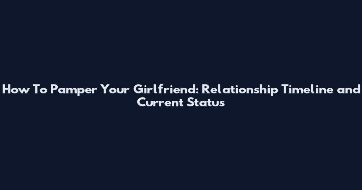 How To Pamper Your Girlfriend: Relationship Timeline and Current Status