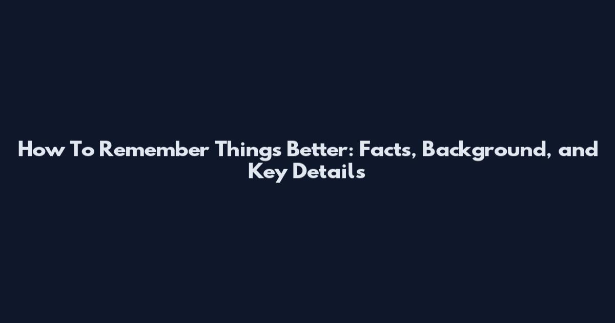How To Remember Things Better: Facts, Background, and Key Details
