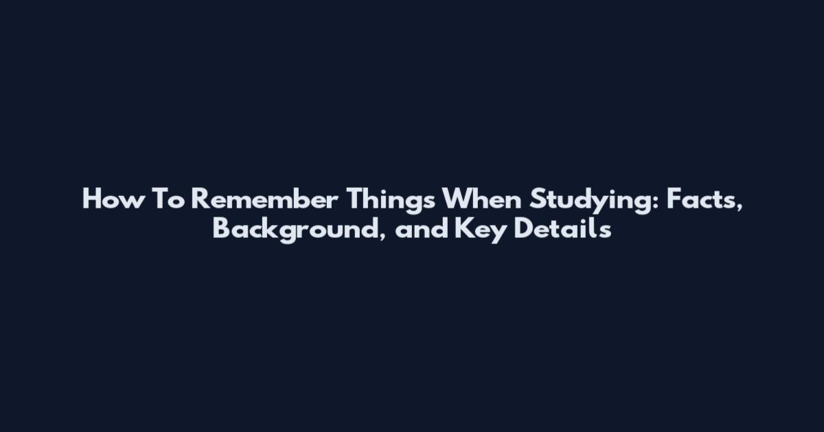 How To Remember Things When Studying: Facts, Background, and Key Details